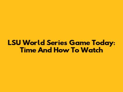 LSU World Series Game Today: Time And How To Watch