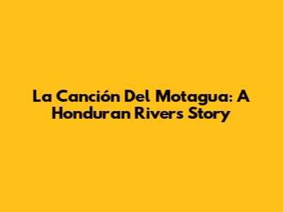 La Canción Del Motagua: A Honduran River's Story