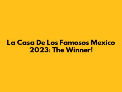 La Casa De Los Famosos Mexico 2023: The Winner!