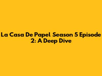 La Casa De Papel Season 5 Episode 2: A Deep Dive