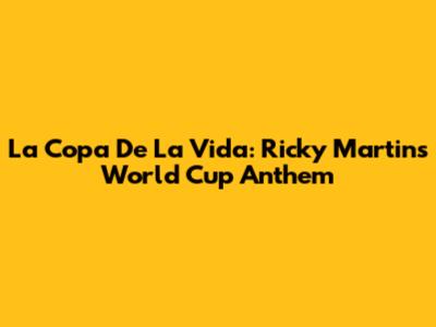 La Copa De La Vida: Ricky Martin's World Cup Anthem