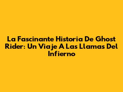 La Fascinante Historia De Ghost Rider: Un Viaje A Las Llamas Del Infierno