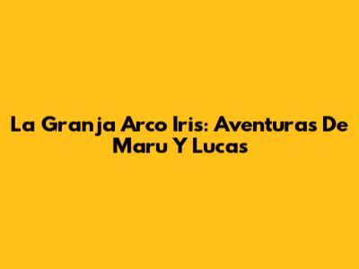 La Granja Arco Iris: Aventuras De Maru Y Lucas