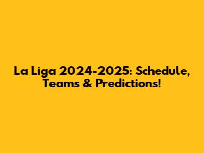 La Liga 2024-2025: Schedule, Teams & Predictions!