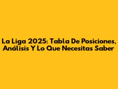 La Liga 2025: Tabla De Posiciones, Análisis Y Lo Que Necesitas Saber
