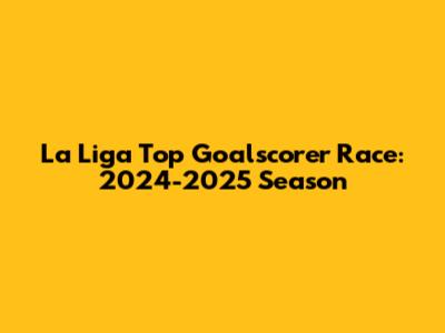 La Liga Top Goalscorer Race: 2024-2025 Season
