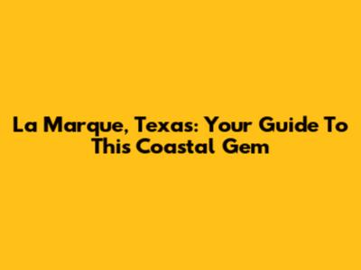 La Marque, Texas: Your Guide To This Coastal Gem