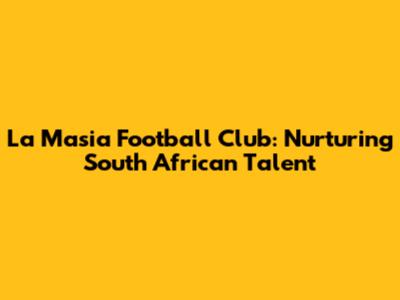 La Masia Football Club: Nurturing South African Talent