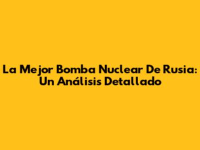 La Mejor Bomba Nuclear De Rusia: Un Análisis Detallado