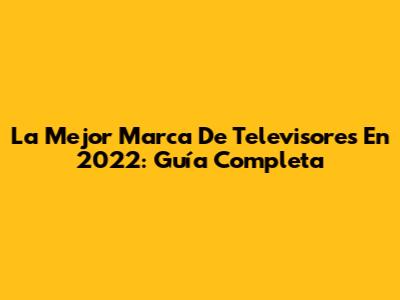 La Mejor Marca De Televisores En 2022: Guía Completa