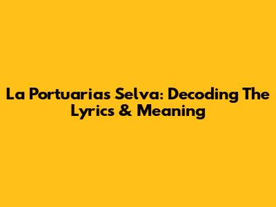 La Portuaria's 'Selva': Decoding The Lyrics & Meaning