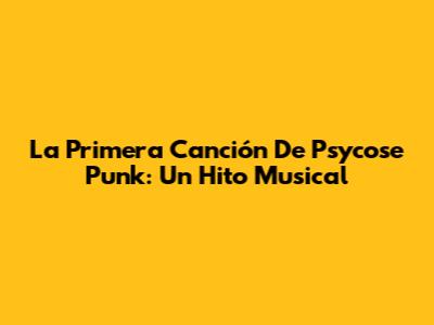 La Primera Canción De Psycose Punk: Un Hito Musical
