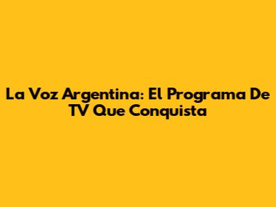 La Voz Argentina: El Programa De TV Que Conquista