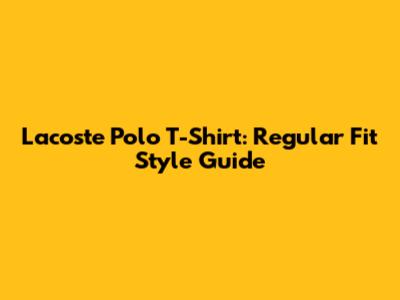 Lacoste Polo T-Shirt: Regular Fit Style Guide