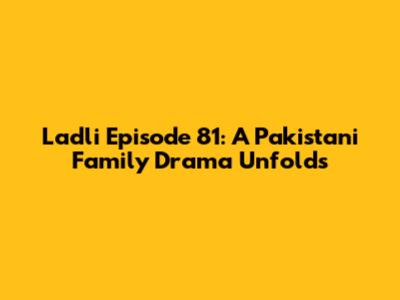 Ladli Episode 81: A Pakistani Family Drama Unfolds