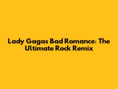 Lady Gaga's Bad Romance: The Ultimate Rock Remix