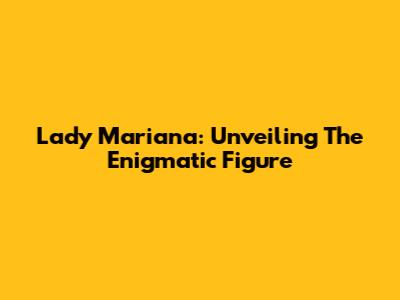 Lady Mariana: Unveiling The Enigmatic Figure