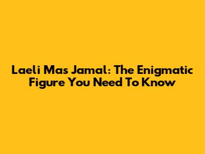 Laeli Mas Jamal: The Enigmatic Figure You Need To Know
