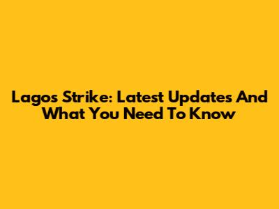 Lagos Strike: Latest Updates And What You Need To Know