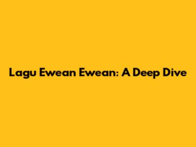 Lagu Ewean Ewean: A Deep Dive