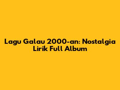 Lagu Galau 2000-an: Nostalgia Lirik Full Album