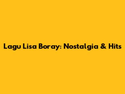 Lagu Lisa Boray: Nostalgia & Hits
