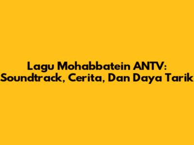 Lagu Mohabbatein ANTV: Soundtrack, Cerita, Dan Daya Tarik