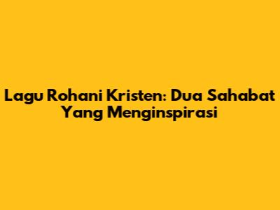 Lagu Rohani Kristen: Dua Sahabat Yang Menginspirasi