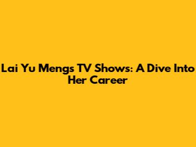 Lai Yu Meng's TV Shows: A Dive Into Her Career