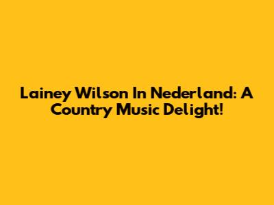 Lainey Wilson In Nederland: A Country Music Delight!