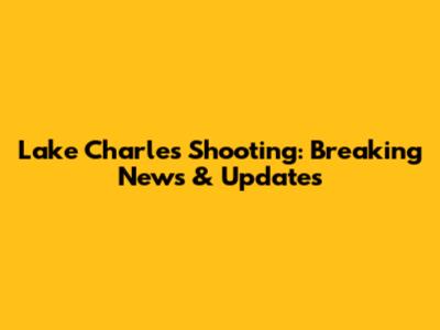 Lake Charles Shooting: Breaking News & Updates