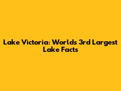 Lake Victoria: World's 3rd Largest Lake Facts