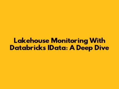 Lakehouse Monitoring With Databricks IData: A Deep Dive
