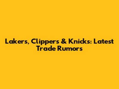Lakers, Clippers & Knicks: Latest Trade Rumors