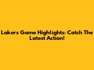 Lakers Game Highlights: Catch The Latest Action!