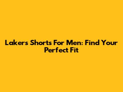 Lakers Shorts For Men: Find Your Perfect Fit