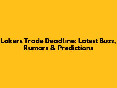 Lakers Trade Deadline: Latest Buzz, Rumors & Predictions