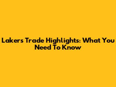 Lakers Trade Highlights: What You Need To Know