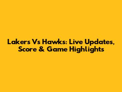 Lakers Vs Hawks: Live Updates, Score & Game Highlights