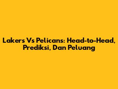 Lakers Vs Pelicans: Head-to-Head, Prediksi, Dan Peluang