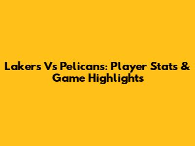 Lakers Vs Pelicans: Player Stats & Game Highlights
