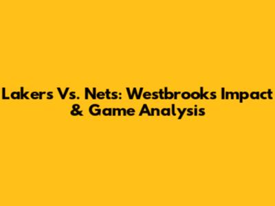 Lakers Vs. Nets: Westbrook's Impact & Game Analysis