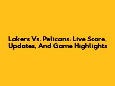 Lakers Vs. Pelicans: Live Score, Updates, And Game Highlights
