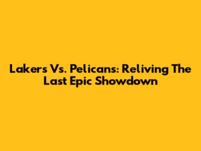 Lakers Vs. Pelicans: Reliving The Last Epic Showdown