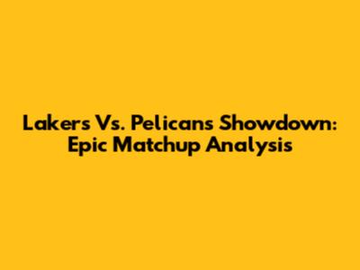 Lakers Vs. Pelicans Showdown: Epic Matchup Analysis