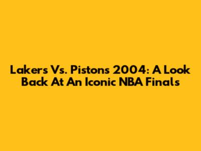 Lakers Vs. Pistons 2004: A Look Back At An Iconic NBA Finals