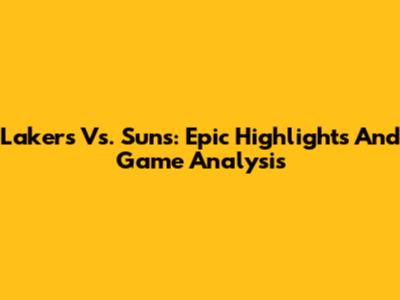 Lakers Vs. Suns: Epic Highlights And Game Analysis