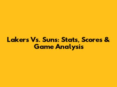 Lakers Vs. Suns: Stats, Scores & Game Analysis