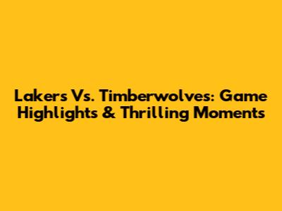 Lakers Vs. Timberwolves: Game Highlights & Thrilling Moments