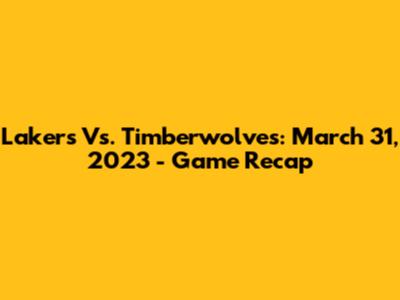 Lakers Vs. Timberwolves: March 31, 2023 - Game Recap